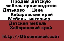 Продам детскую мебель производство Дятьково  › Цена ­ 30 000 - Хабаровский край Мебель, интерьер » Детская мебель   . Хабаровский край